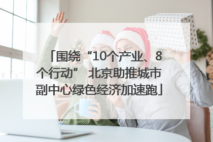 围绕“10个产业、8个行动” 北京助推城市副中心绿色经济加速跑