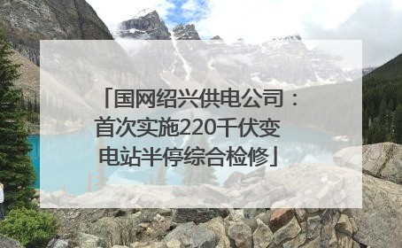 国网绍兴供电公司：首次实施220千伏变电站半停综合检修