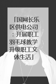 国网长乐区供电公司：开展职工羽毛球教学升级职工文体生活