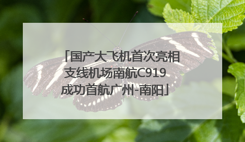 国产大飞机首次亮相支线机场南航C919成功首航广州-南阳