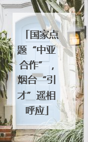 国家点题“中亚合作”，烟台“引才”遥相呼应