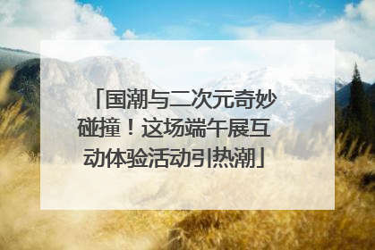 国潮与二次元奇妙碰撞！这场端午展互动体验活动引热潮