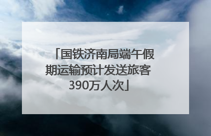 国铁济南局端午假期运输预计发送旅客390万人次