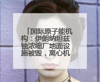国际原子能机构：伊朗纳坦兹铀浓缩厂地面设施被毁，离心机可能已受损