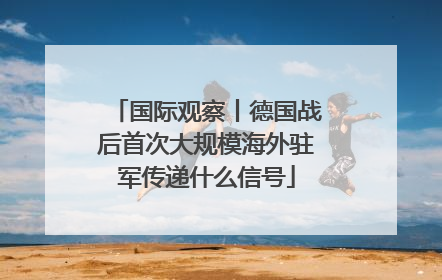 国际观察丨德国战后首次大规模海外驻军传递什么信号