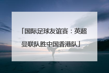 国际足球友谊赛：英超曼联队胜中国香港队