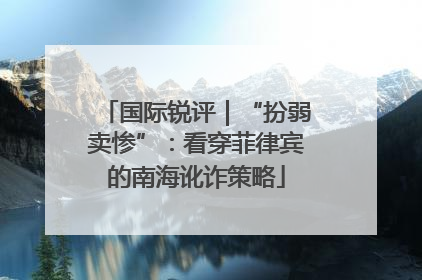 国际锐评｜“扮弱卖惨”：看穿菲律宾的南海讹诈策略