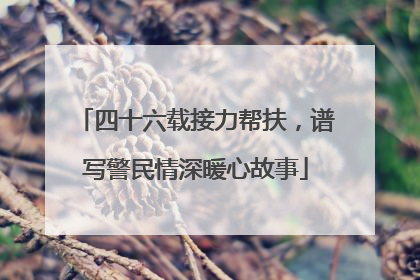 四十六载接力帮扶，谱写警民情深暖心故事