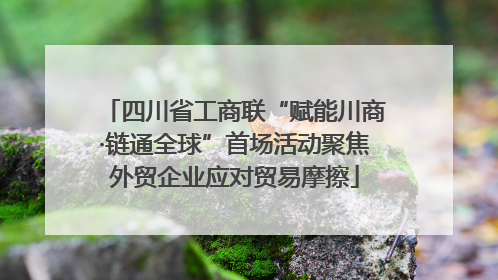 四川省工商联“赋能川商·链通全球”首场活动聚焦外贸企业应对贸易摩擦