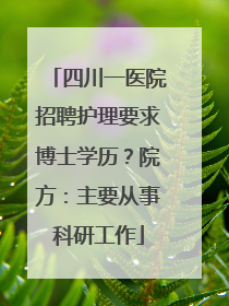 四川一医院招聘护理要求博士学历？院方：主要从事科研工作