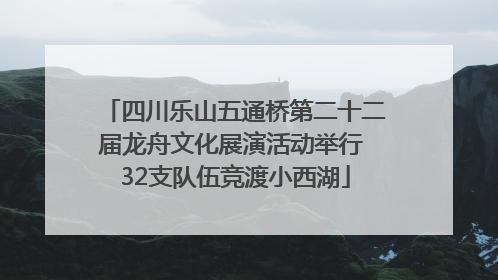 四川乐山五通桥第二十二届龙舟文化展演活动举行 32支队伍竞渡小西湖