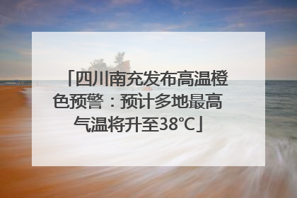 四川南充发布高温橙色预警：预计多地最高气温将升至38℃