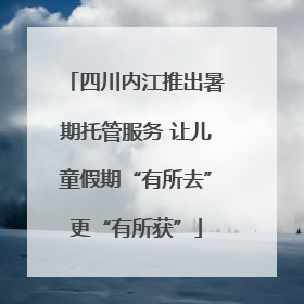 四川内江推出暑期托管服务 让儿童假期“有所去”更“有所获”