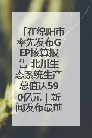 在绵阳市率先发布GEP核算报告 北川生态系统生产总值达590亿元｜新闻发布最前线