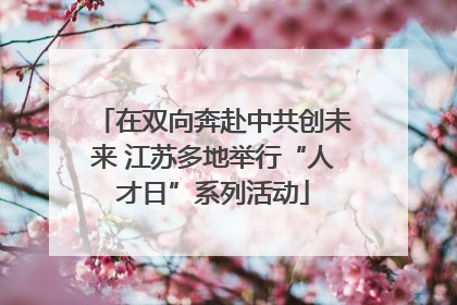 在双向奔赴中共创未来 江苏多地举行“人才日”系列活动