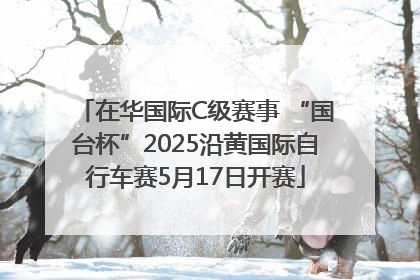 在华国际C级赛事 “国台杯”2025沿黄国际自行车赛5月17日开赛