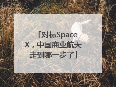 对标SpaceX，中国商业航天走到哪一步了