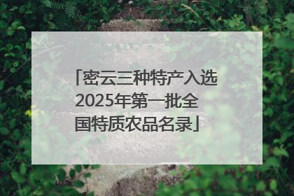 密云三种特产入选2025年第一批全国特质农品名录