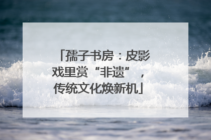 孺子书房：皮影戏里赏“非遗”，传统文化焕新机