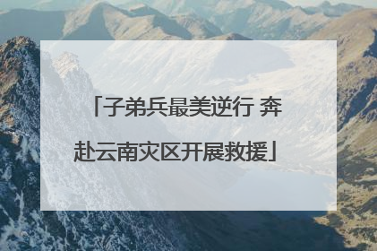 子弟兵最美逆行 奔赴云南灾区开展救援