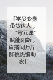 学员变身带货达人，“零元课”赋能阳新，直播间万斤鲜桃热销助农