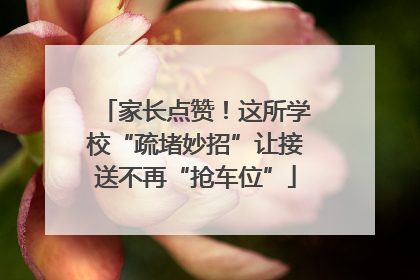 家长点赞！这所学校“疏堵妙招”让接送不再“抢车位”