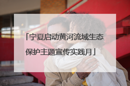 宁夏启动黄河流域生态保护主题宣传实践月