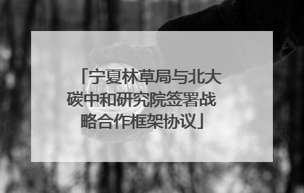宁夏林草局与北大碳中和研究院签署战略合作框架协议