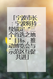 宁波市长：宁波将持续锚定“三个首选之地”目标，推动博览会与示范区互促共进
