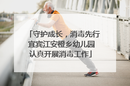 守护成长，消毒先行 宜宾江安橙乡幼儿园认真开展消毒工作