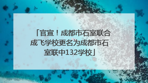 官宣！成都市石室联合成飞学校更名为成都市石室联中132学校