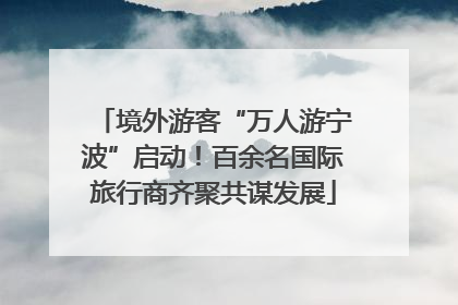 境外游客“万人游宁波”启动！百余名国际旅行商齐聚共谋发展