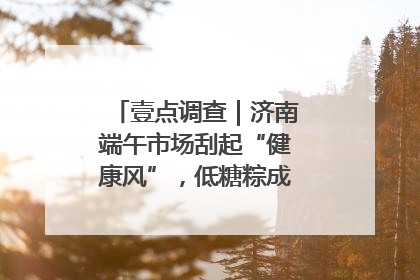 壹点调查｜济南端午市场刮起“健康风”，低糖粽成消费者“新宠”
