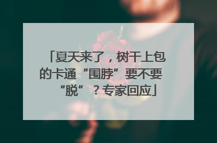 夏天来了，树干上包的卡通“围脖”要不要“脱”？专家回应