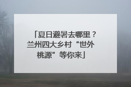 夏日避暑去哪里？兰州四大乡村“世外桃源”等你来