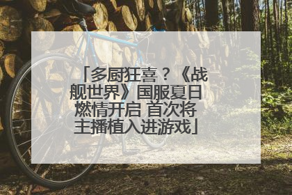 多厨狂喜？《战舰世界》国服夏日燃情开启 首次将主播植入进游戏