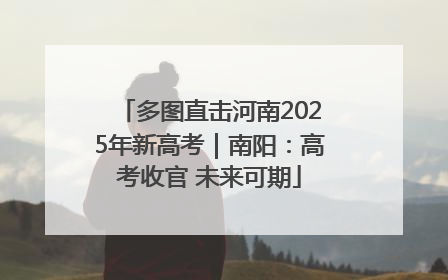多图直击河南2025年新高考｜南阳：高考收官 未来可期