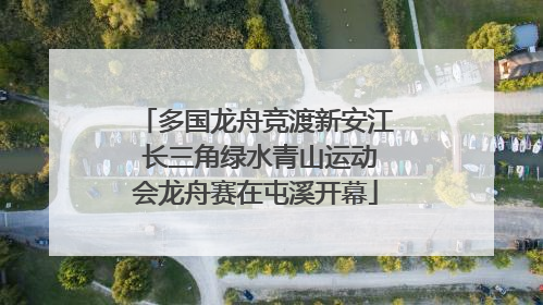多国龙舟竞渡新安江 长三角绿水青山运动会龙舟赛在屯溪开幕