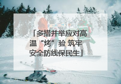多措并举应对高温“烤”验 筑牢安全防线保民生