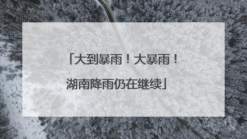 大到暴雨！大暴雨！湖南降雨仍在继续