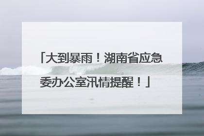 大到暴雨！湖南省应急委办公室汛情提醒！