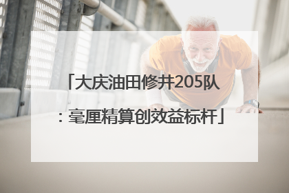 大庆油田修井205队：毫厘精算创效益标杆