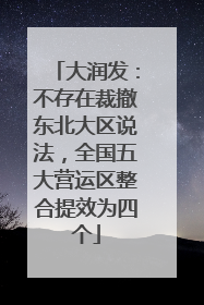 大润发：不存在裁撤东北大区说法，全国五大营运区整合提效为四个