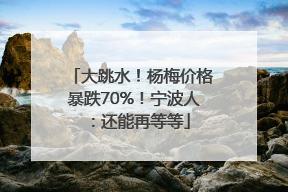 大跳水！杨梅价格暴跌70%！宁波人：还能再等等