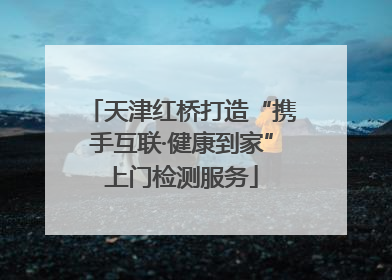 天津红桥打造“携手互联·健康到家”上门检测服务