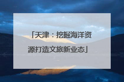 天津：挖掘海洋资源打造文旅新业态