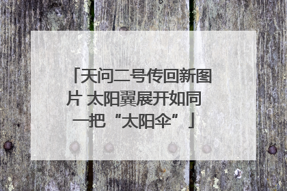 天问二号传回新图片 太阳翼展开如同一把“太阳伞”