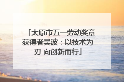 太原市五一劳动奖章获得者吴波：以技术为刃 向创新而行