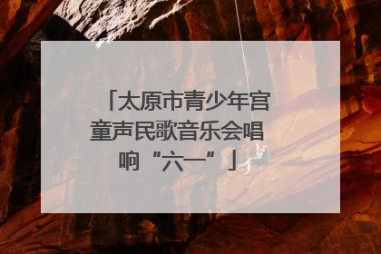 太原市青少年宫童声民歌音乐会唱响“六一”