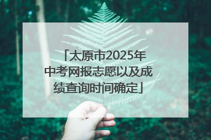 太原市2025年中考网报志愿以及成绩查询时间确定